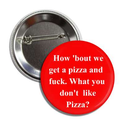 how about we get a pizza and fuck what you dont like pizza button