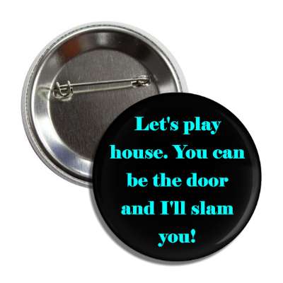 lets play house you can be the door and ill slam you button