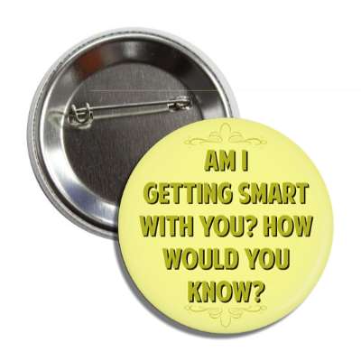 am i getting smart with you how would you know button
