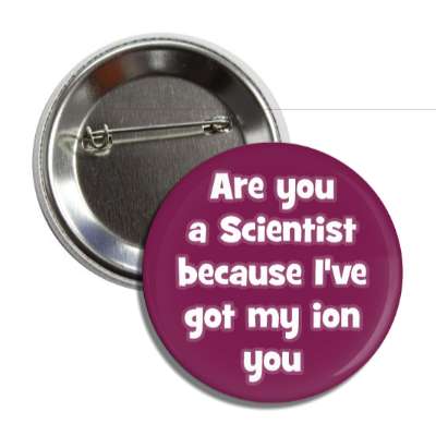 are you a scientist because ive got my ion you button
