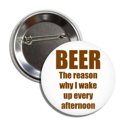 beer is the reason why i wake up every afternoon button