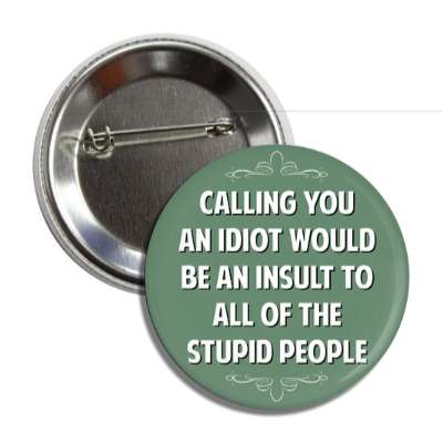 calling you an idiot would be an insult to all of the stupid people button
