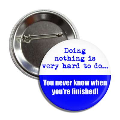 doing nothing is very hard to do you never know when youre finished button