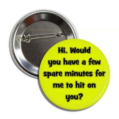 hi would you have a few spare minutes for me to hit on you button