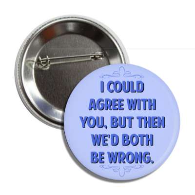 i could agree with you but then wed both be wrong button