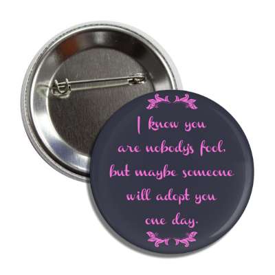 i know you are nobodys fool but maybe someone will adopt you one day button