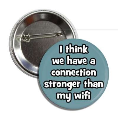 i think we have a connection stronger than my wifi button