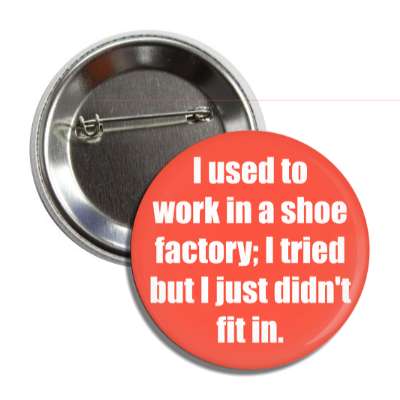 i used to work in a shoe factory i tried but i just didnt fit in button