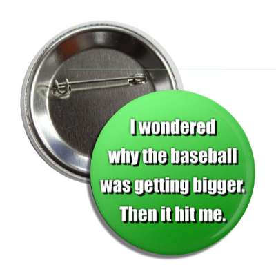 i wondered why the baseball was getting bigger then it hit me button