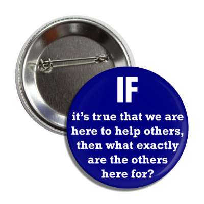 if its true that we are here to help others then what exactly are the other