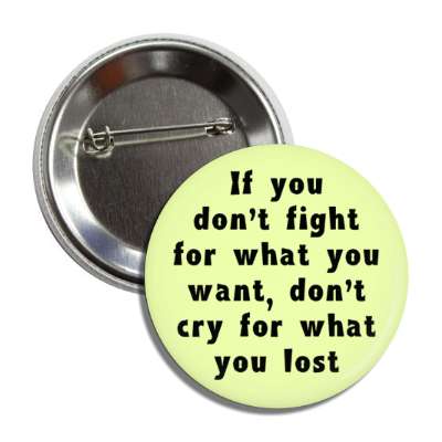 if you dont fight for what you want dont cry for what you lost button