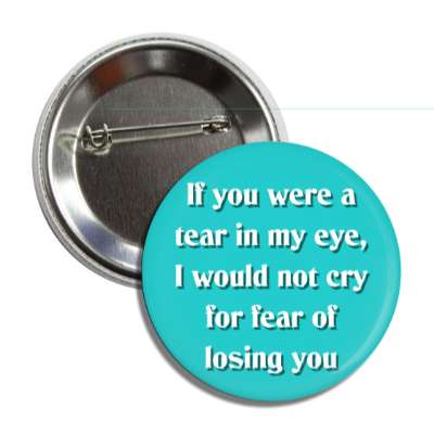 if you were a tear in my eye i would not cry for fear of losing you button