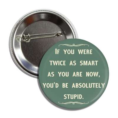 if you were twice as smart as you are now youd be absolutely stupid button