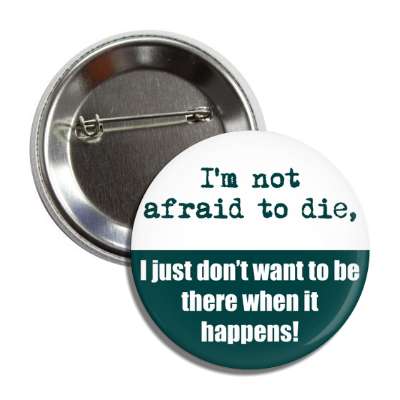 im not afraid to die i just dont want to be there when it happens button
