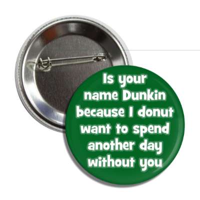 is your name dunkin because i donut want to spend another day without you b