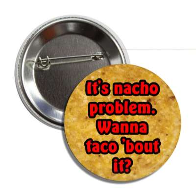 its nacho problem wanna taco about it button