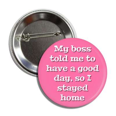 my boss told me to have a good day so i stayed home pink button
