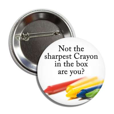 not the sharpest crayon in the box are you button