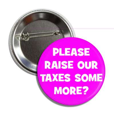 please raise our taxes some more sarcastic button