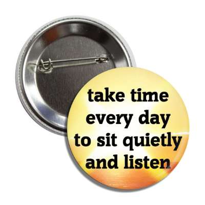 take time every say to sit quietly and listen button