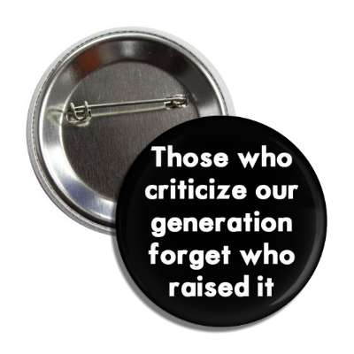 those who criticize our generation forget who raised it button