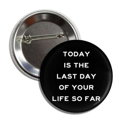 today is the last day of your life so far button