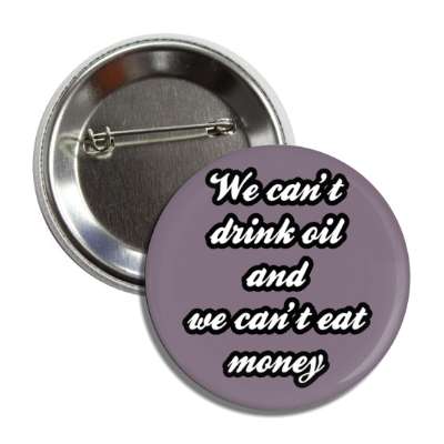 we cant drink oil and we cant eat money button