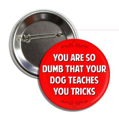 you are so dumb that your dog teaches you tricks button