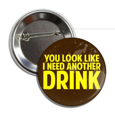 you look like i need another drink button
