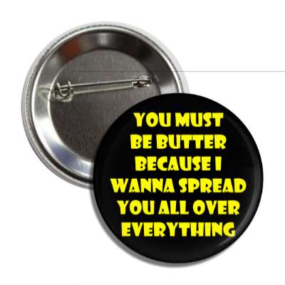 you must be butter because i wanna spread you all over everything button