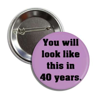 you will look like this in 40 years button