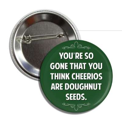 youre so gone that you think cheerios are doughnut seeds button