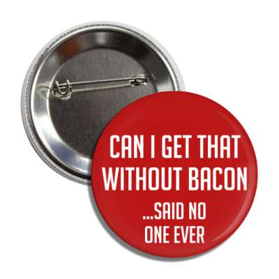 can i get that without bacon said no one ever button