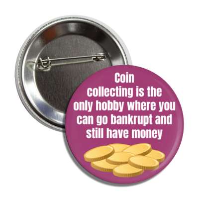 coin collecting is the only hobby where you can go bankrupt and still have money button