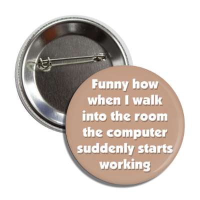 funny how when i walk into the room the computer suddenly starts working brown button