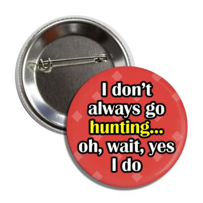 i dont always go hunting oh wait yes i do button