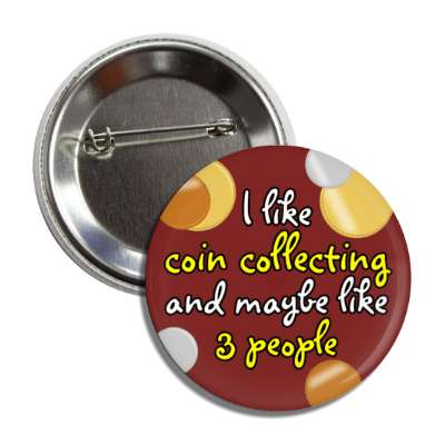 i like coin collecting and maybe like three people button