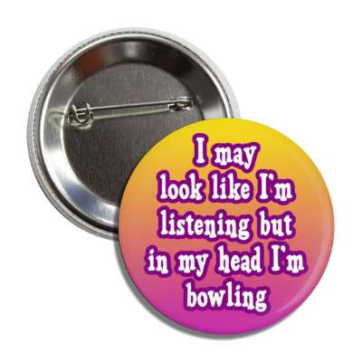 i may look like im listening but in my head im bowling button