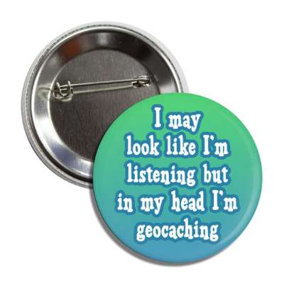i may look like im listening but in my head im geocaching button