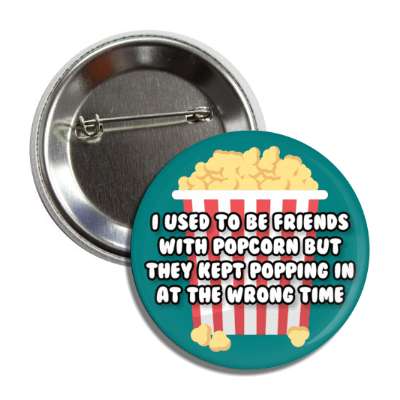 i used to be friends with popcorn but they kept popping in at the wrong time button