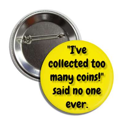 ive collected too many coins said no one ever coin collector fan button