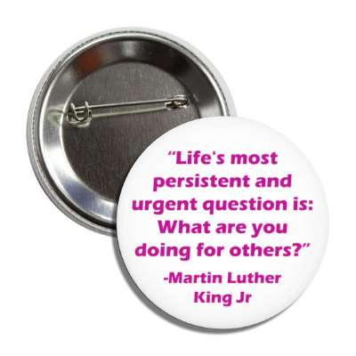 lifes most persistent and urgen question is what are you doing for others mlk jr button