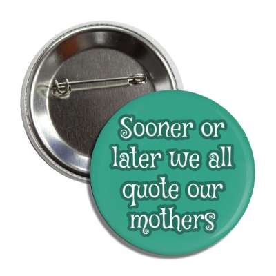 sooner or later we all quote our mothers button