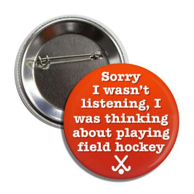 sorry i wasnt listening i was thinking about playing field hockey button