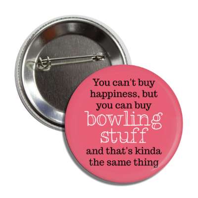 you cant buy happiness but you can buy bowling stuff and thats kinda the same thing button