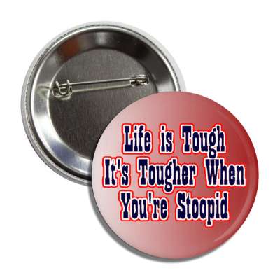 life is tough its tougher when youre stupid button