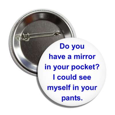 do you have a mirror in your pocket i could see myself in your pants button