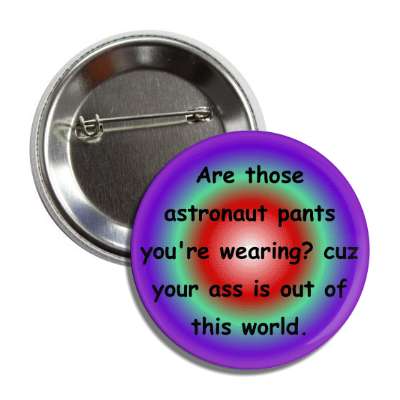 are those astronaut pants youre wearing cuz your ass is out of this world b
