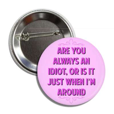 are you always an idiot or is it just when im around button