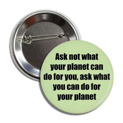 ask not what your planet can do for you ask what you can do for your planet button